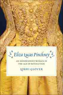 Eliza Lucas Pinckney: An Independent Woman In The Age Of Revolution by Lorri Glover