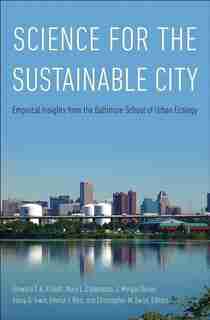 Science For The Sustainable City: Empirical Insights From The Baltimore School Of Urban Ecology by Steward T. A. Pickett