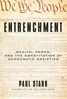 Entrenchment: Wealth, Power, And The Constitution Of Democratic Societies by Paul Starr