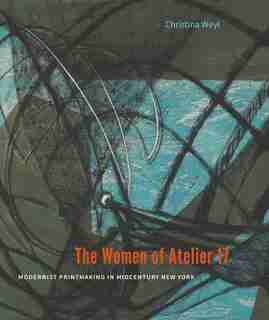The Women Of Atelier 17: Modernist Printmaking In Midcentury New York by Christina Weyl