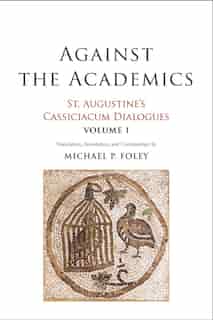 Against The Academics: St. Augustine's Cassiciacum Dialogues, Volume 1 by Saint Augustine