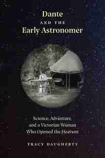 DANTE & THE EARLY ASTRONOMER: Science, Adventure, And A Victorian Woman Who Opened The Heavens by Tracy Daugherty