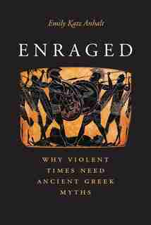 Enraged: Why Violent Times Need Ancient Greek Myths by Emily Katz Anhalt