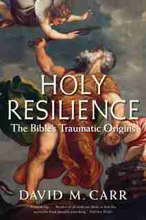 Holy Resilience: The Bible's Traumatic Origins by David M. Carr
