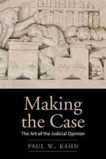 Making the Case: The Art of the Judicial Opinion by Paul W. Kahn