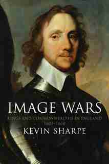 Image Wars: Promoting Kings And Commonwealths In England, 1603-1660 by Kevin Sharpe
