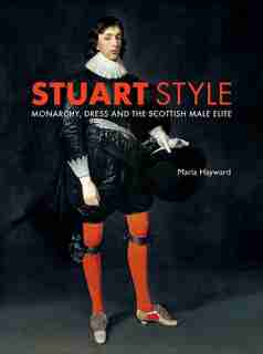 Stuart Style: Monarchy, Dress And The Scottish Male Elite by Maria Hayward