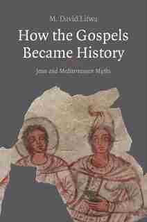 How The Gospels Became History: Jesus And Mediterranean Myths by M. David Litwa