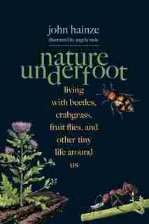 Nature Underfoot: Living With Beetles, Crabgrass, Fruit Flies, And Other Tiny Life Around Us by John Hainze