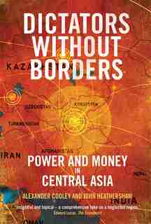 Dictators Without Borders: Power And Money In Central Asia by Alexander A. Cooley