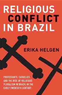 Religious Conflict In Brazil: Protestants, Catholics, And The Rise Of Religious Pluralism In The Early Twentieth Century by Erika Helgen