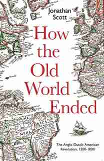 How The Old World Ended: The Anglo-dutch-american Revolution 1500-1800 by Jonathan Scott