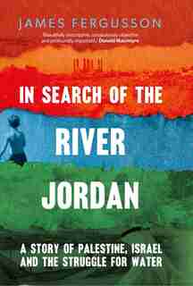 In Search of the River Jordan: A Story of Palestine, Israel and the Struggle for Water by James Fergusson