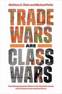 Trade Wars Are Class Wars: How Rising Inequality Distorts The Global Economy And Threatens International Peace by Matthew C. Klein