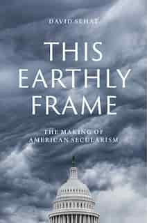 This Earthly Frame: The Making Of American Secularism by David Sehat