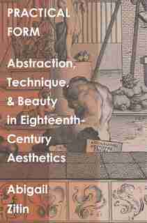 Practical Form: Abstraction, Technique, And Beauty In Eighteenth-century Aesthetics by Abigail Zitin