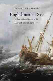 Englishmen At Sea: Labor And The Nation At The Dawn Of Empire, 1570-1630 by Eleanor Hubbard