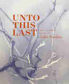 Unto This Last: Two Hundred Years Of John Ruskin by Tara Contractor