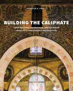 Building The Caliphate: Construction, Destruction, And Sectarian Identity In Early Fatimid Architecture by Jennifer A. Pruitt