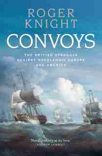 Convoys: The British Struggle against Napoleonic Europe and America by Roger Knight