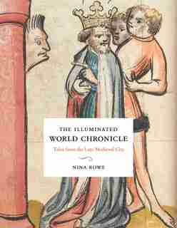 The Illuminated World Chronicle: Tales From The Late Medieval City by Nina Rowe