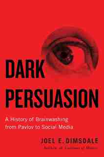 Dark Persuasion: A History Of Brainwashing From Pavlov To Social Media by Joel E. Dimsdale