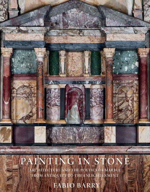 Painting In Stone: Architecture And The Poetics Of Marble From Antiquity To The Enlightenment by Fabio Barry