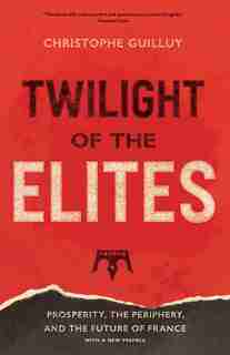 Twilight Of The Elites: Prosperity, The Periphery, And The Future Of France by Christophe Guilluy