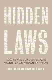 Hidden Laws: How State Constitutions Stabilize American Politics by Robinson Woodward-burns