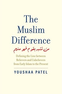 The Muslim Difference: Defining the Line Between Believers and Unbelievers from Early Islam to the Present