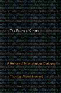 The Faiths Of Others: A History Of Interreligious Dialogue by Thomas Albert Howard