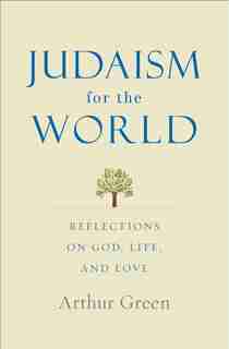 Judaism For The World: Reflections On God, Life, And Love by Arthur Green
