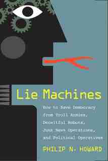 Lie Machines: How To Save Democracy From Troll Armies, Deceitful Robots, Junk News Operations, And Political Oper by Philip N. Howard