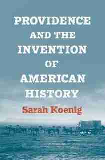 Providence And The Invention Of American History by Sarah Koenig