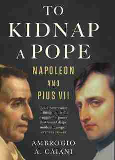 To Kidnap A Pope: Napoleon And Pius Vii by Ambrogio A. Caiani