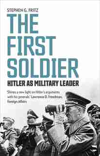 The First Soldier: Hitler As Military Leader by Stephen Fritz