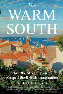 The Warm South: How the Mediterranean Shaped the British Imagination by Robert Holland