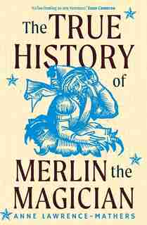 The True History Of Merlin The Magician by Anne Lawrence-Mathers