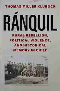 Ranquil: Rural Rebellion, Political Violence, And Historical Memory In Chile by Thomas Miller Klubock