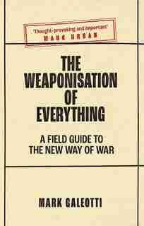 The Weaponisation Of Everything: A Field Guide To The New Way Of War by Mark Galeotti