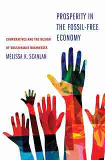 Prosperity In The Fossil-free Economy: Cooperatives And The Design Of Sustainable Businesses by Melissa K Scanlan