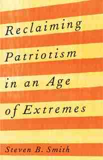 Reclaiming Patriotism In An Age Of Extremes by Steven B. Smith
