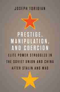 Prestige, Manipulation, And Coercion: Elite Power Struggles In The Soviet Union And China After Stalin And Mao by Joseph Torigian