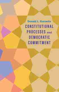 Constitutional Processes And Democratic Commitment by Donald L. Horowitz