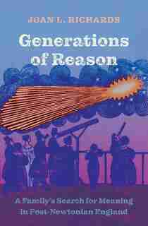 Generations of Reason: A Family’s Search for Meaning in Post-Newtonian England by Joan L. Richards