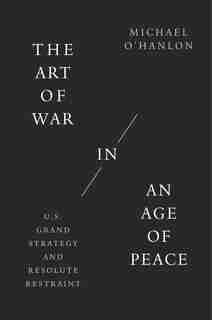 The Art Of War In An Age Of Peace: U.s. Grand Strategy And Resolute Restraint by Michael O'Hanlon