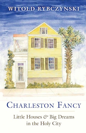 Charleston Fancy: Little Houses And Big Dreams In The Holy City