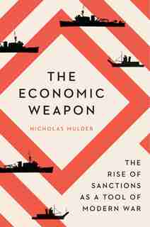 The Economic Weapon: The Rise Of Sanctions As A Tool Of Modern War by Nicholas Mulder