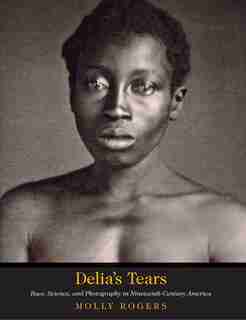 Delia's Tears: Race, Science, And Photography In Nineteenth-century America by Molly Rogers