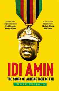 Idi Amin: The Story Of Africa's Icon Of Evil by Mark Leopold